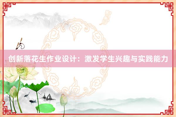 创新落花生作业设计：激发学生兴趣与实践能力